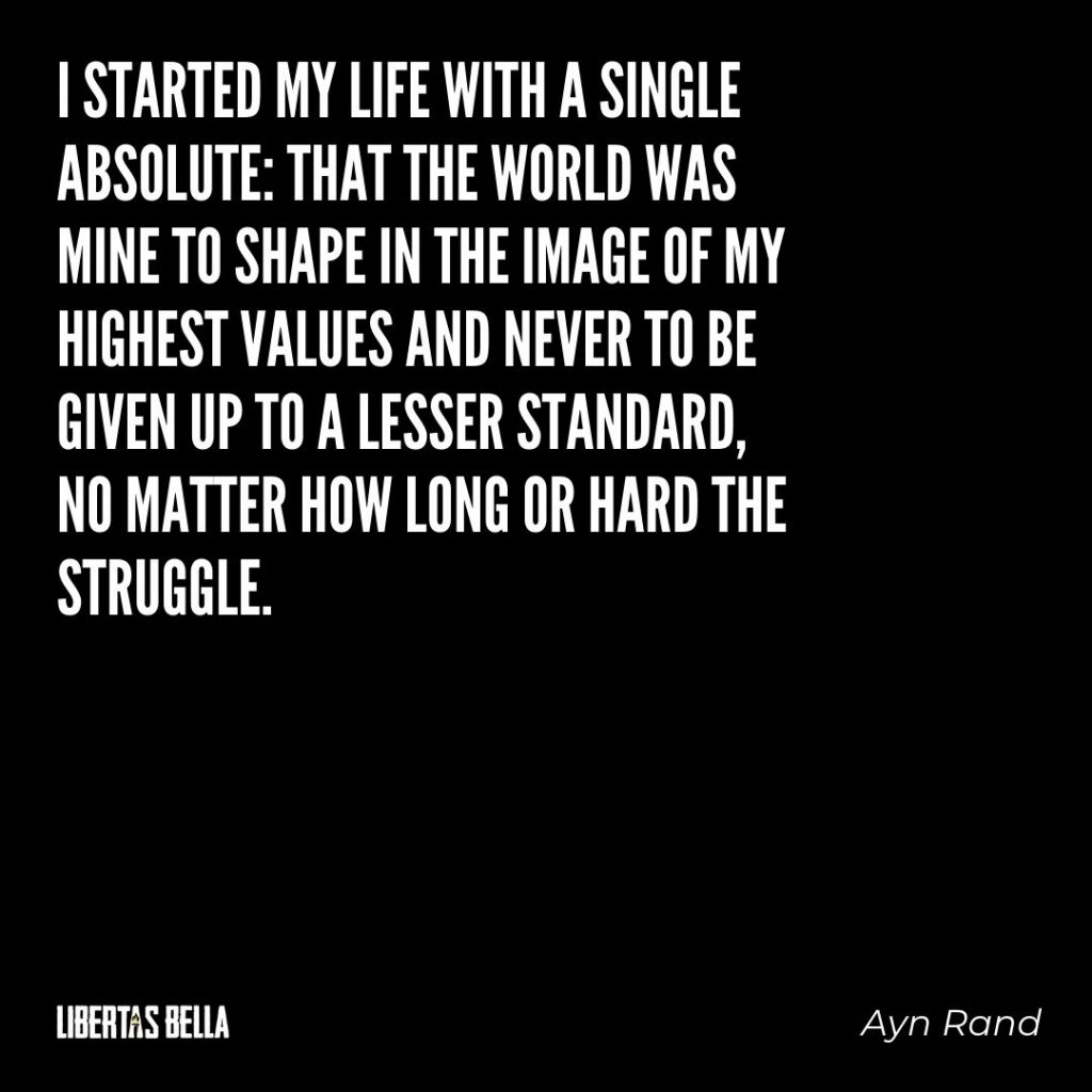 Ayn Rand Quotes - "I started my life with a single absolute: that the world was mine to shape in the image of my highest values..."