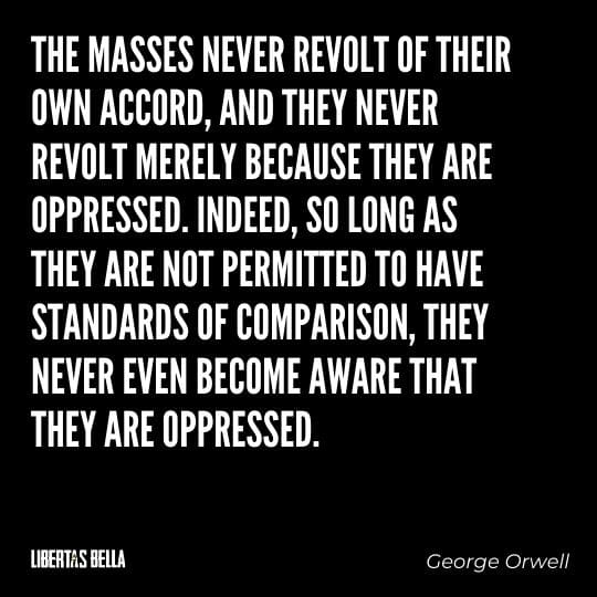 1984 Quotes - "The masses never revolt of their own accord, and they never revolt merely because they are oppressed."