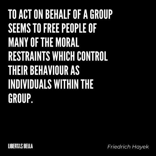 Hayek Quotes - “To act on behalf of a group seems to free people of many of the moral restraints which control..."