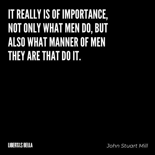 John Stuart Mills Quotes - “It really is of importance, not only what men do, but also what manner of men they are that do it..."