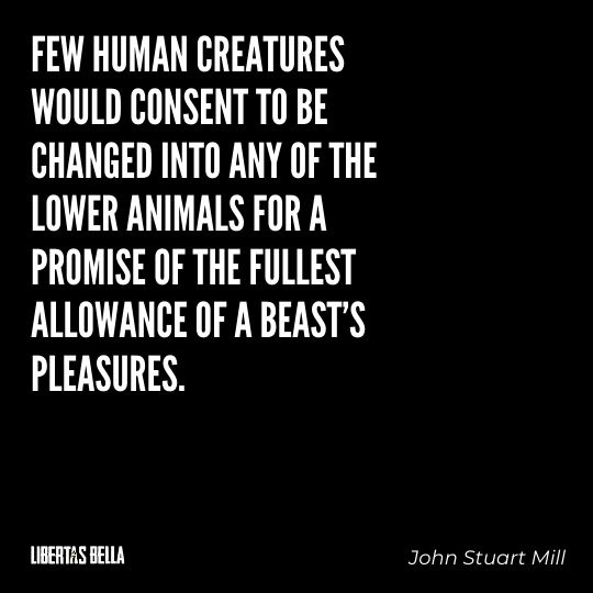 John Stuart Mills Quotes - “Few human creatures would consent to be changed into any of the lower animals..."