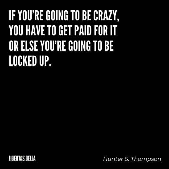 Hunter S. Thompson Quotes - “If you're going to be crazy, you have to get paid for it or else you're going to be locked up.”