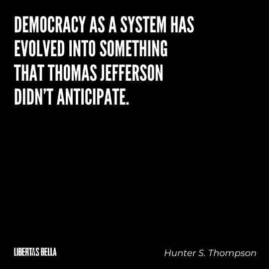 Hunter S. Thompson Quotes - “Democracy as a system has evolved into something that Thomas Jefferson didn't anticipate.”