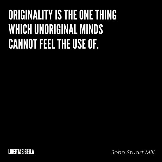 John Stuart Mills Quotes - “Originality is the one thing which unoriginal minds cannot feel the use of.”