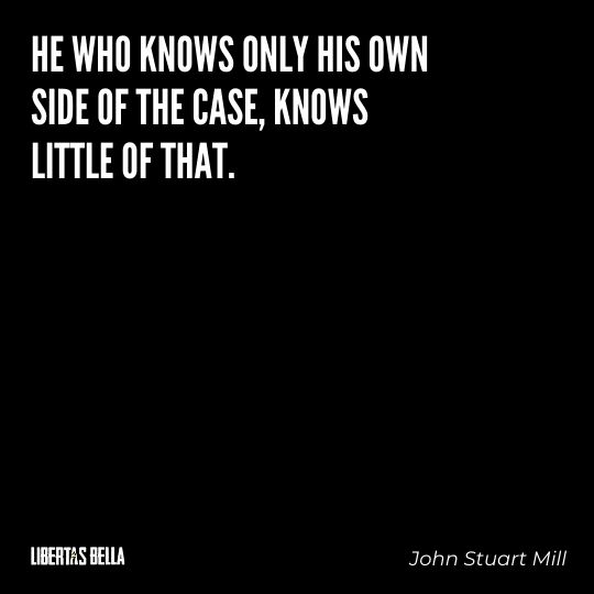 John Stuart Mills Quotes - “He who knows only his own side of the case, knows little of that.”