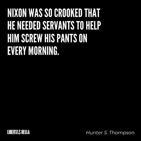 Hunter S. Thompson Quotes - “Nixon was so crooked that he needed servants to help him screw his pants on every morning.”