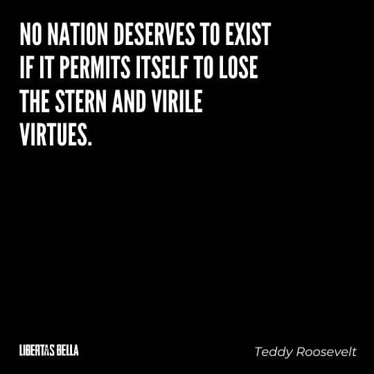Teddy Roosevelt Quotes - "No nation deserves to exist if it permits itself to lose the stern and virile virtues; and this without..."