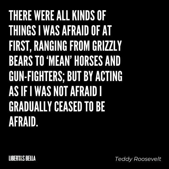 Teddy Roosevelt Quotes - “There were all kinds of things I was afraid of at first, ranging from grizzly bears to ‘mean’ horses..."