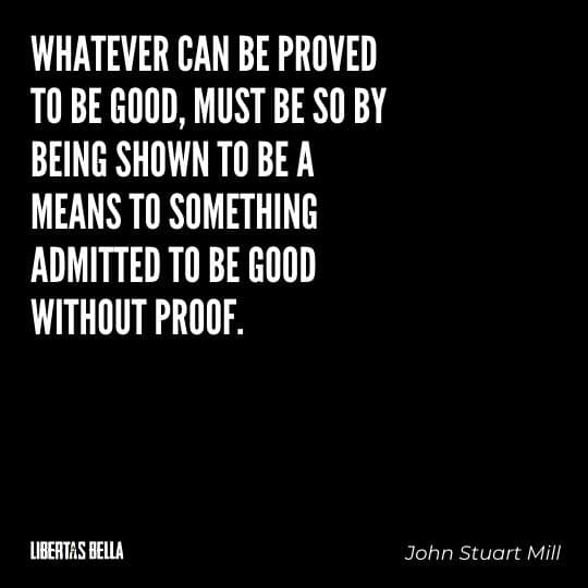 John Stuart Mill Quotes - "Whatever can be proved to be good, must be so by being shown to be a means to something..."