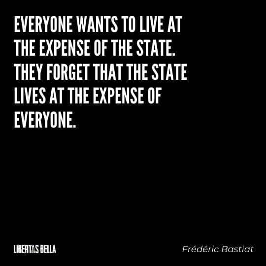 Frederic Bastiat Quotes - "Everyone wants to live at the expense of the state. They forget that the state lives at the expense of everyone."