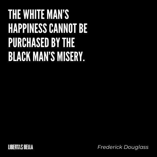 frederick douglass quotes - "The white man's happiness cannot be purchased by the black man's misery."
